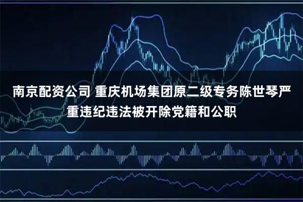 南京配资公司 重庆机场集团原二级专务陈世琴严重违纪违法被开除党籍和公职