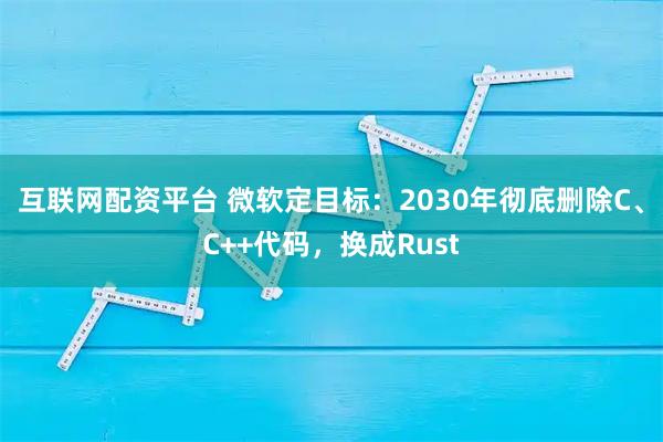 互联网配资平台 微软定目标：2030年彻底删除C、C++代码，换成Rust