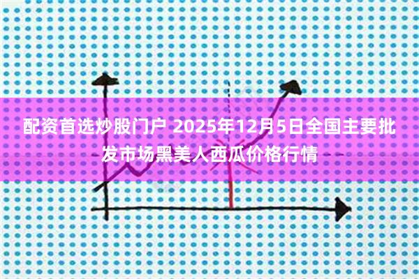 配资首选炒股门户 2025年12月5日全国主要批发市场黑美人西瓜价格行情