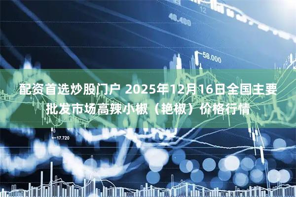 配资首选炒股门户 2025年12月16日全国主要批发市场高辣小椒（艳椒）价格行情