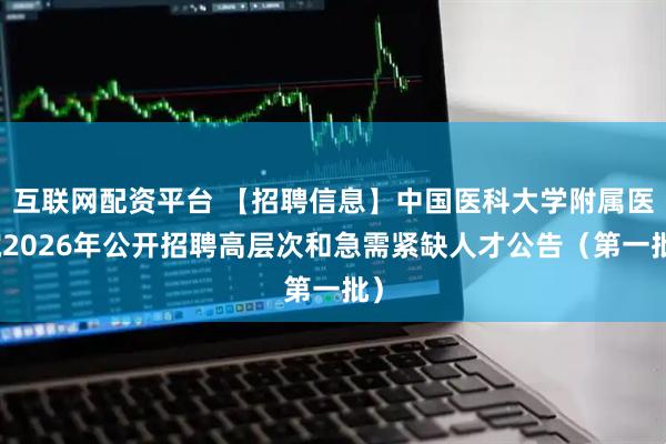 互联网配资平台 【招聘信息】中国医科大学附属医院2026年公开招聘高层次和急需紧缺人才公告（第一批）