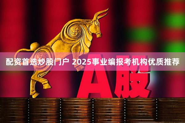 配资首选炒股门户 2025事业编报考机构优质推荐