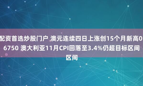 配资首选炒股门户 澳元连续四日上涨创15个月新高0.6750 澳大利亚11月CPI回落至3.4%仍超目标区间