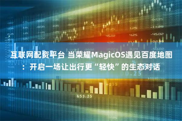 互联网配资平台 当荣耀MagicOS遇见百度地图：开启一场让出行更“轻快”的生态对话