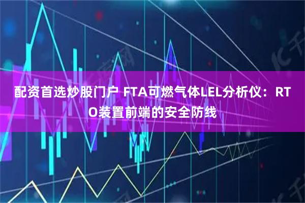 配资首选炒股门户 FTA可燃气体LEL分析仪：RTO装置前端的安全防线